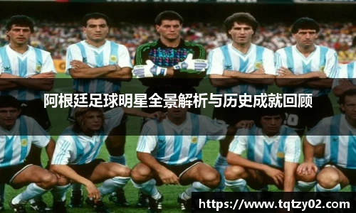 阿根廷足球明星全景解析与历史成就回顾